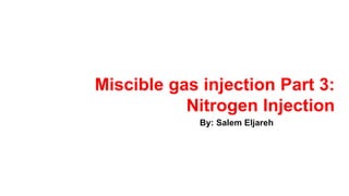Miscible gas injection Part 3:
Nitrogen Injection
By: Salem Eljareh
 
