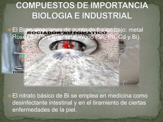 El Bi en aleaciones de punto de fusion bajo: metal
Rose (Sn,Pb y Bi); metal Wood (Sn, Pb, Cd y Bi).
El nitrato básico de Bi se emplea en medicina como
desinfectante intestinal y en el tiramiento de ciertas
enfermedades de la piel.
 