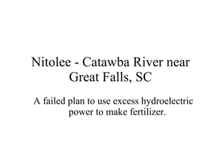 Nitolee - Catawba River near Great Falls, SC A failed plan to use excess hydroelectric power to make fertilizer. 