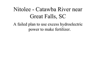 Nitolee - Catawba River near
       Great Falls, SC
A failed plan to use excess hydroelectric
         power to make fertilizer.
 