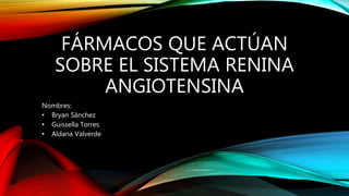 FÁRMACOS QUE ACTÚAN
SOBRE EL SISTEMA RENINA
ANGIOTENSINA
Nombres:
• Bryan Sánchez
• Guissella Torres
• Aldana Valverde
 