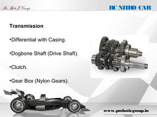 Company Proprietary and Confidential 6
Transmission
•Differential with Casing.
•Dogbone Shaft (Drive Shaft).
•Clutch.
•Gear Box (Nylon Gears).
www.probotizgroup.in
PProroBBotiotiZZ GroupGroup RC NITRO CAR
 