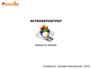 NITROREPORTPDF
Created by: Jarosław Maciejewski, 2015
Module for Moodle
 