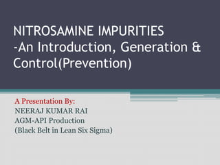 NITROSAMINE IMPURITIES
-An Introduction, Generation &
Control(Prevention)
A Presentation By:
NEERAJ KUMAR RAI
AGM-API Production
(Black Belt in Lean Six Sigma)
 