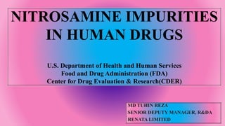 NITROSAMINE IMPURITIES
IN HUMAN DRUGS
U.S. Department of Health and Human Services
Food and Drug Administration (FDA)
Center for Drug Evaluation & Research(CDER)
MD TUHIN REZA
SENIOR DEPUTY MANAGER, R&DA
RENATA LIMITED
 