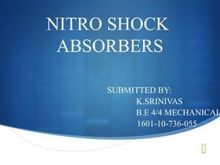 
NITRO SHOCK
ABSORBERS
SUBMITTED BY:
K.SRINIVAS
B.E 4/4 MECHANICAL
1601-10-736-055
 