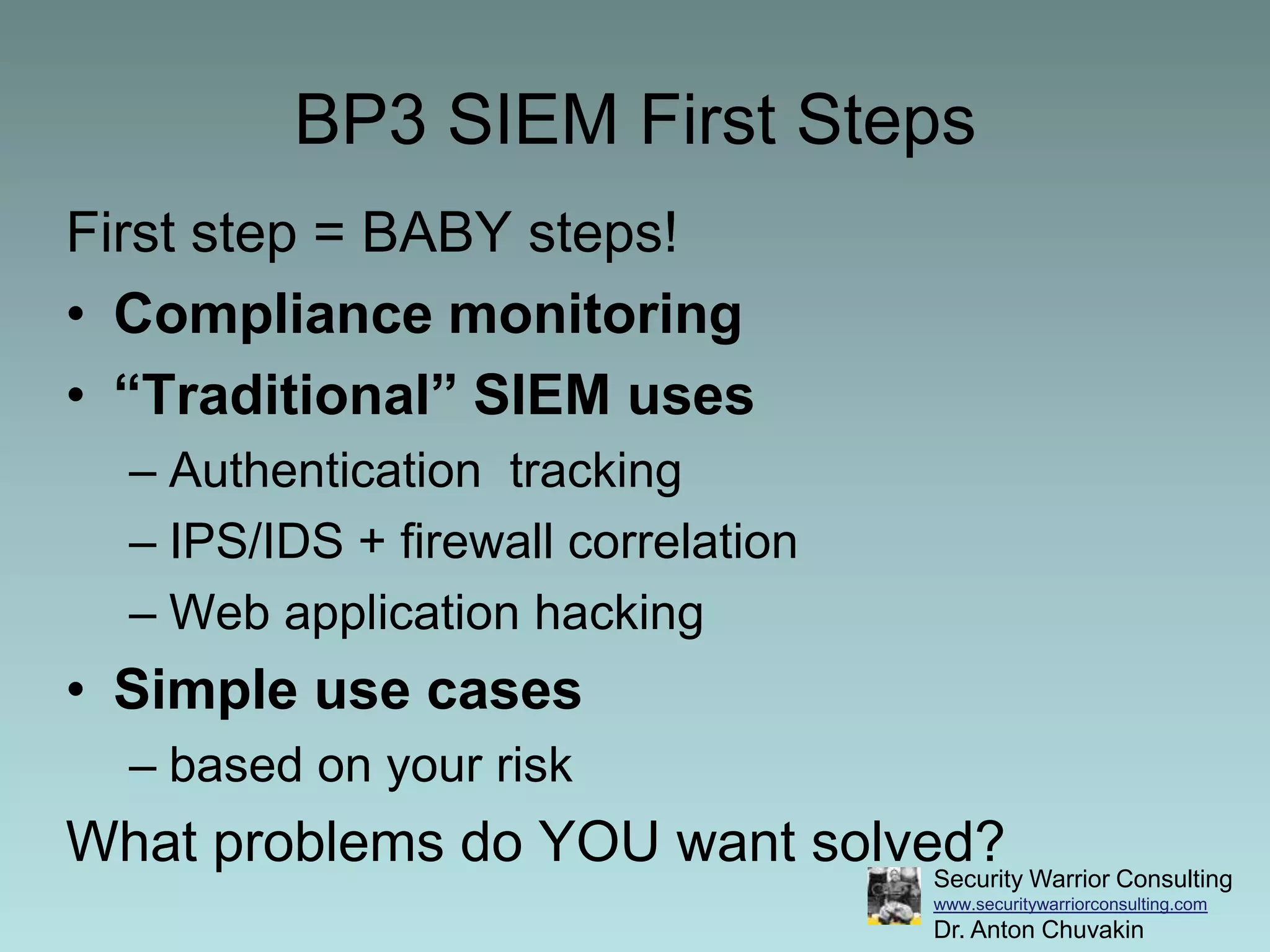 BP3 SIEM First StepsFirst step = BABY steps!Compliance monitoring“Traditional” SIEM usesAuthentication  trackingIPS/IDS + firewall correlationWeb application hackingSimple use cases based on your riskWhat problems do YOU want solved?