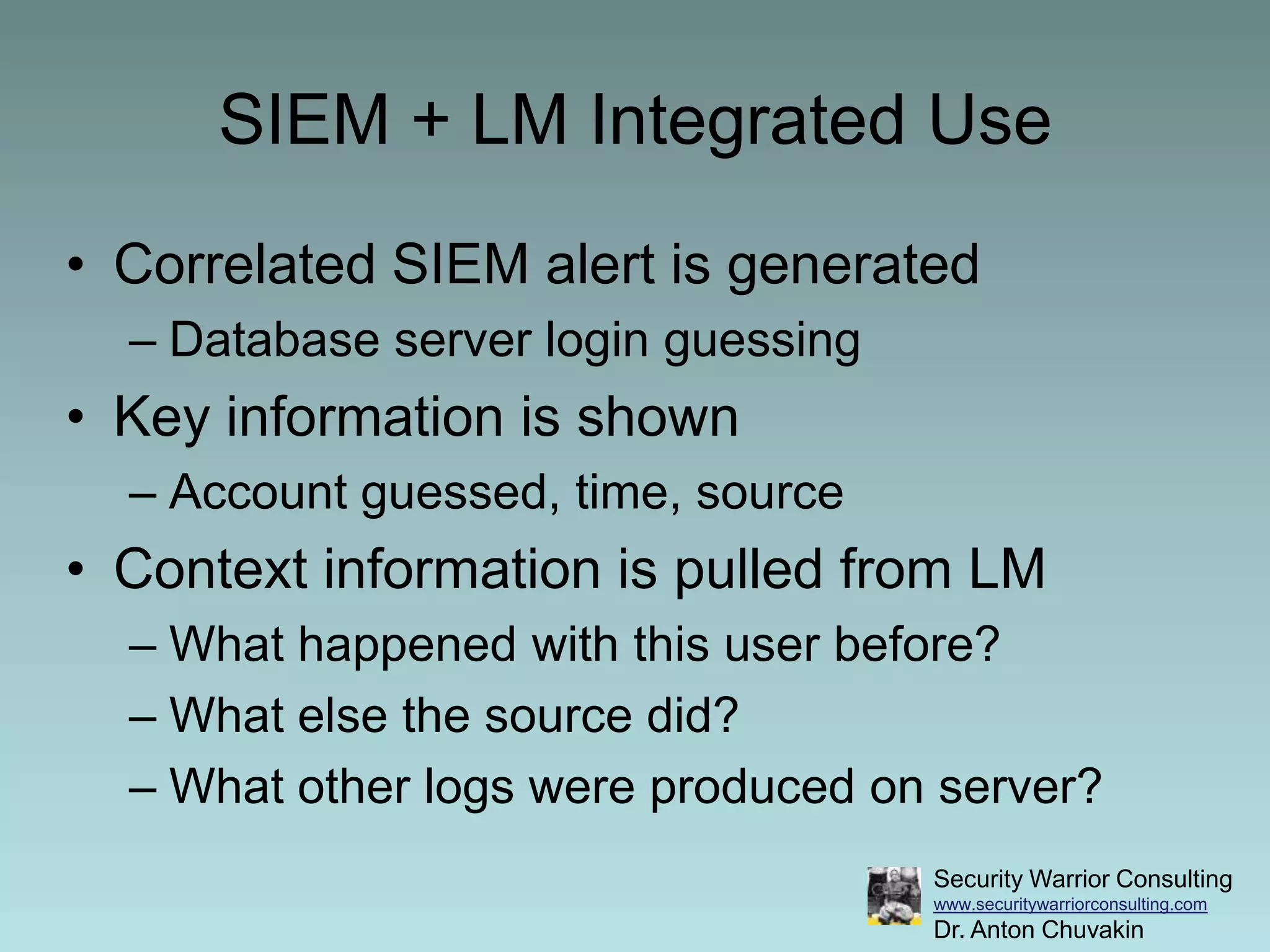 SIEM + LM Integrated UseCorrelated SIEM alert is generatedDatabase server login guessingKey information is shownAccount guessed, time, source Context information is pulled from LMWhat happened with this user before?What else the source did?What other logs were produced on server?