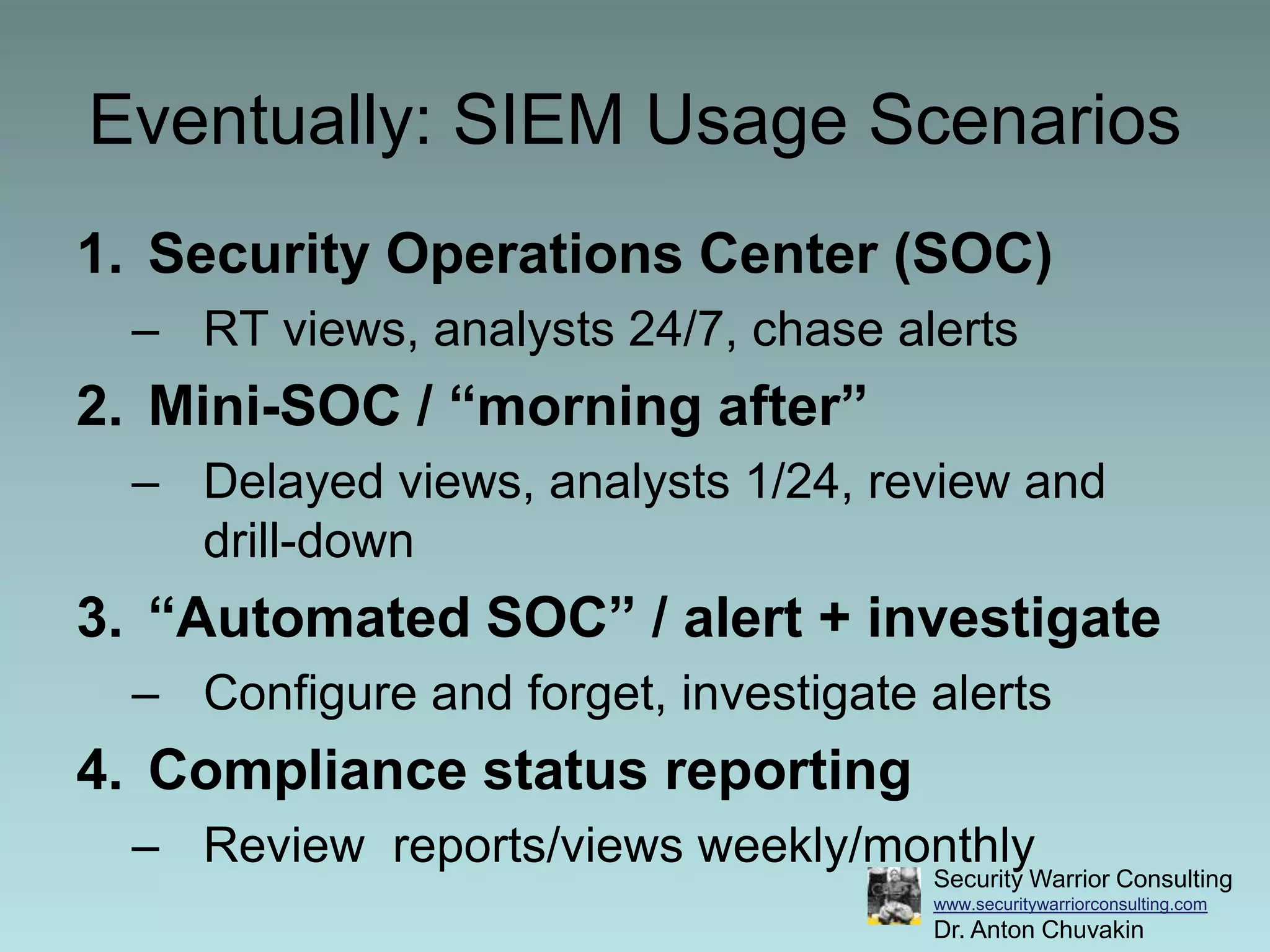 Eventually: SIEM Usage ScenariosSecurity Operations Center (SOC)RT views, analysts 24/7, chase alertsMini-SOC / “morning after”Delayed views, analysts 1/24, review and drill-down“Automated SOC” / alert + investigateConfigure and forget, investigate alertsCompliance status reportingReview  reports/views weekly/monthly