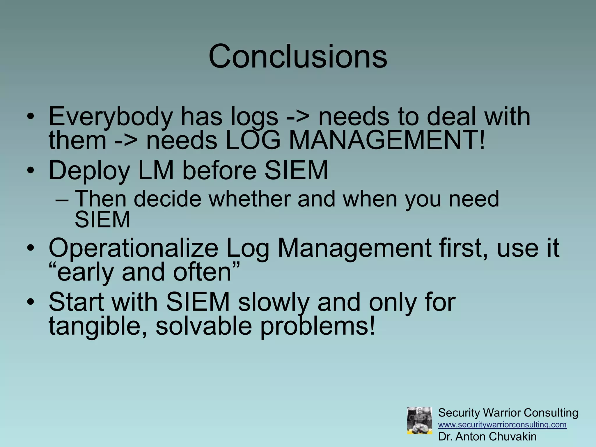 ConclusionsEverybody has logs -> needs to deal with them -> needs LOG MANAGEMENT!Deploy LM before SIEMThen decide whether and when you need SIEMOperationalize Log Management first, use it “early and often”Start with SIEM slowly and only for tangible, solvable problems!