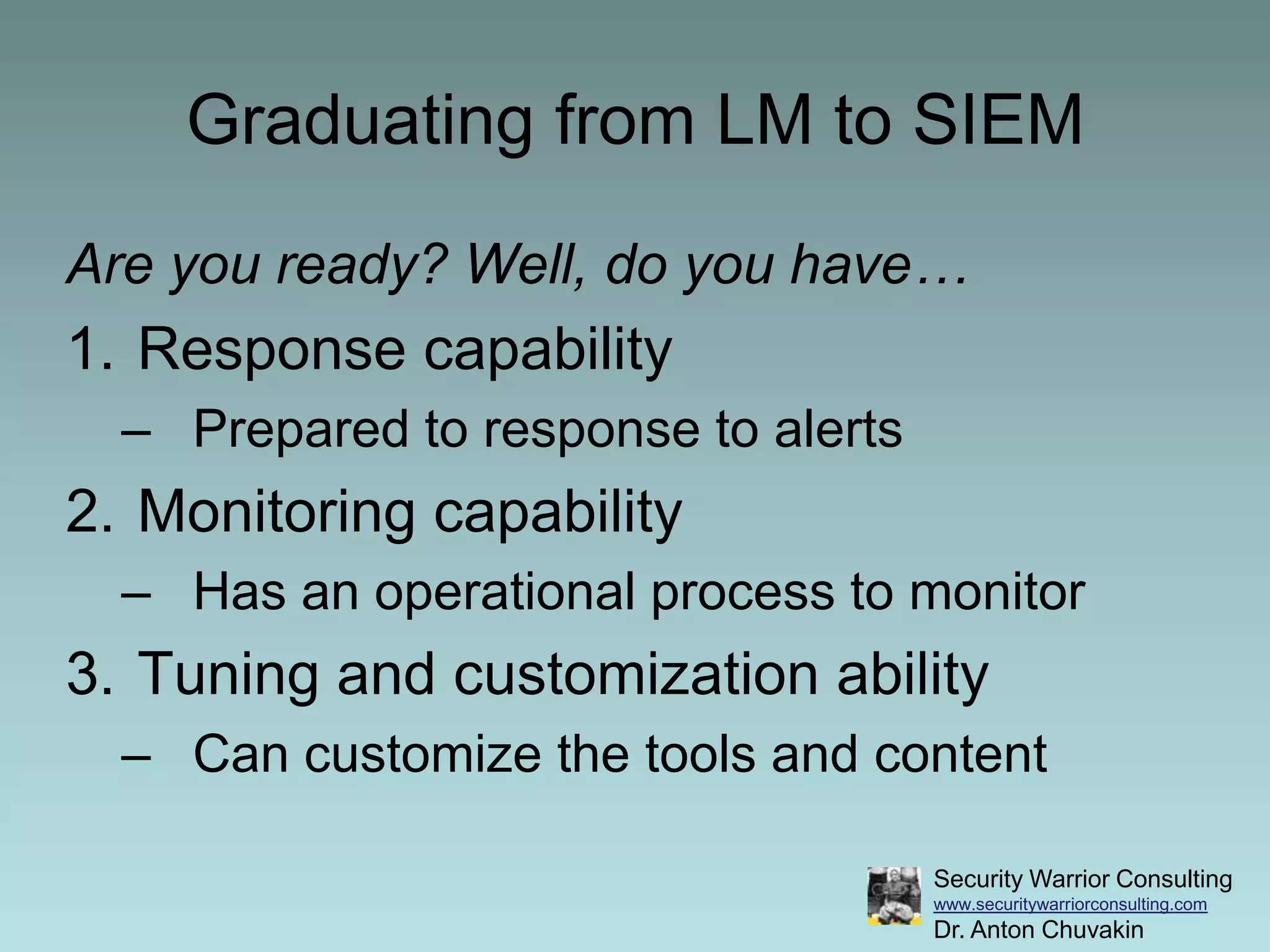 Graduating from LM to SIEMAre you ready? Well, do you have…Response capabilityPrepared to response to alertsMonitoring capabilityHas an operational process to monitorTuning and customization abilityCan customize the tools and content