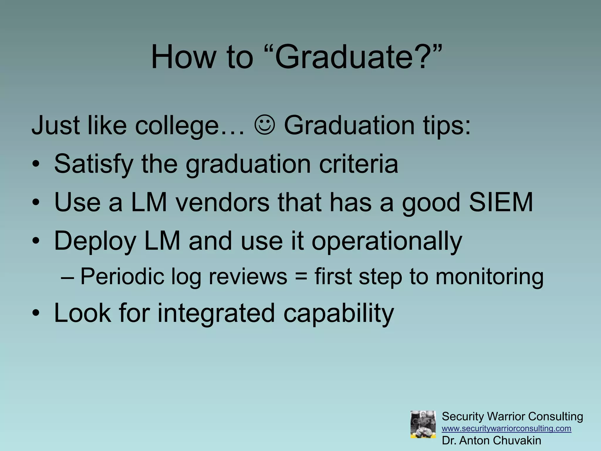 How to “Graduate?”	Just like college…  Graduation tips:Satisfy the graduation criteriaUse a LM vendors that has a good SIEMDeploy LM and use it operationallyPeriodic log reviews = first step to monitoringLook for integrated capability