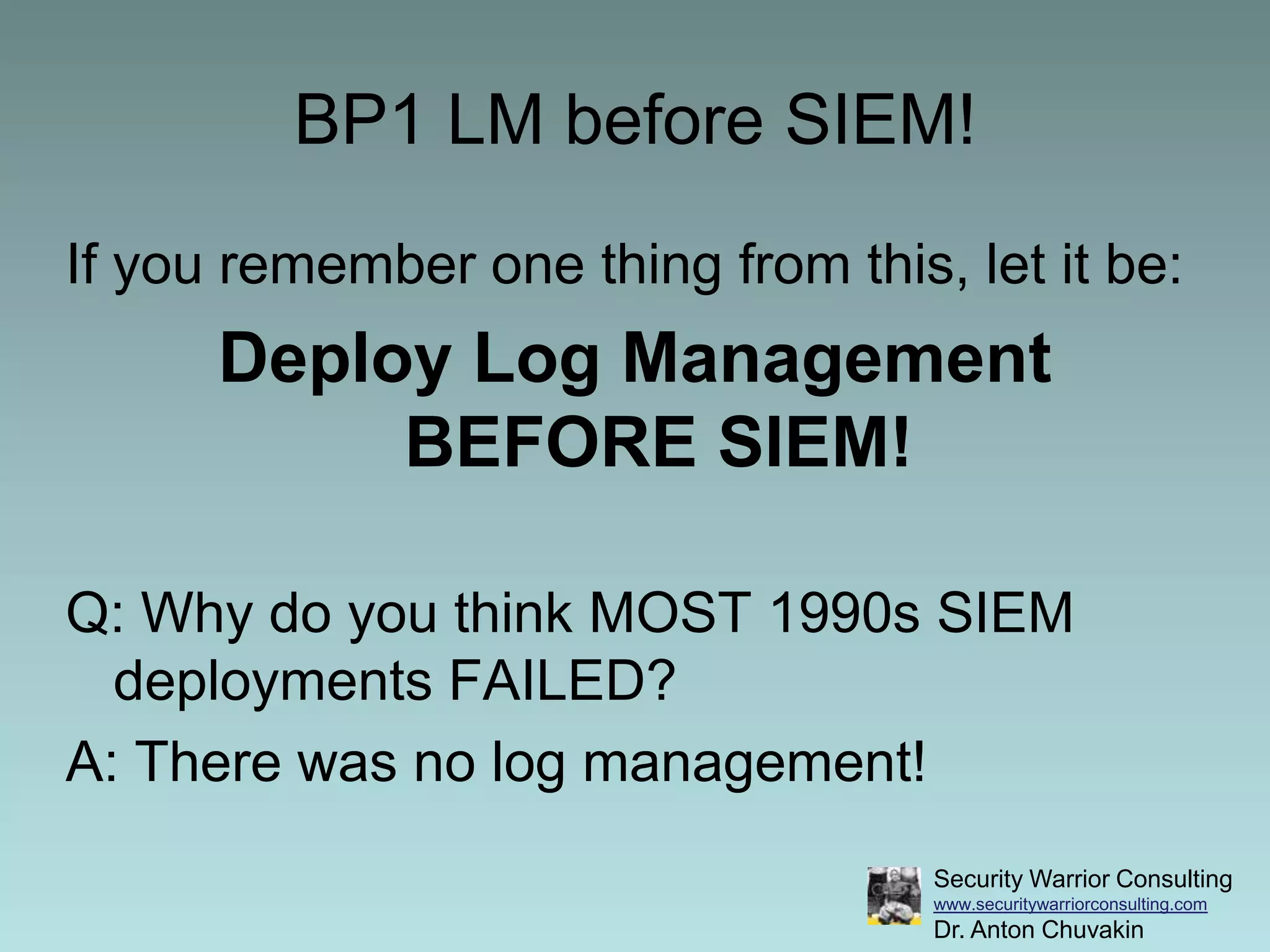 BP1 LM before SIEM!If you remember one thing from this, let it be:Deploy Log Management BEFORE SIEM!Q: Why do you think MOST 1990s SIEM deployments FAILED?A: There was no log management!