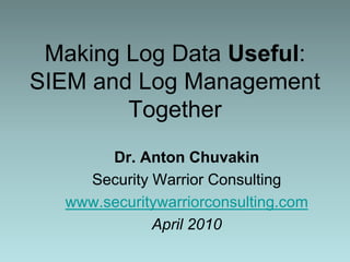 Making Log Data Useful:SIEM and Log Management Together,[object Object],Dr. Anton Chuvakin,[object Object],Security Warrior Consulting,[object Object],www.securitywarriorconsulting.com,[object Object],April 2010,[object Object]