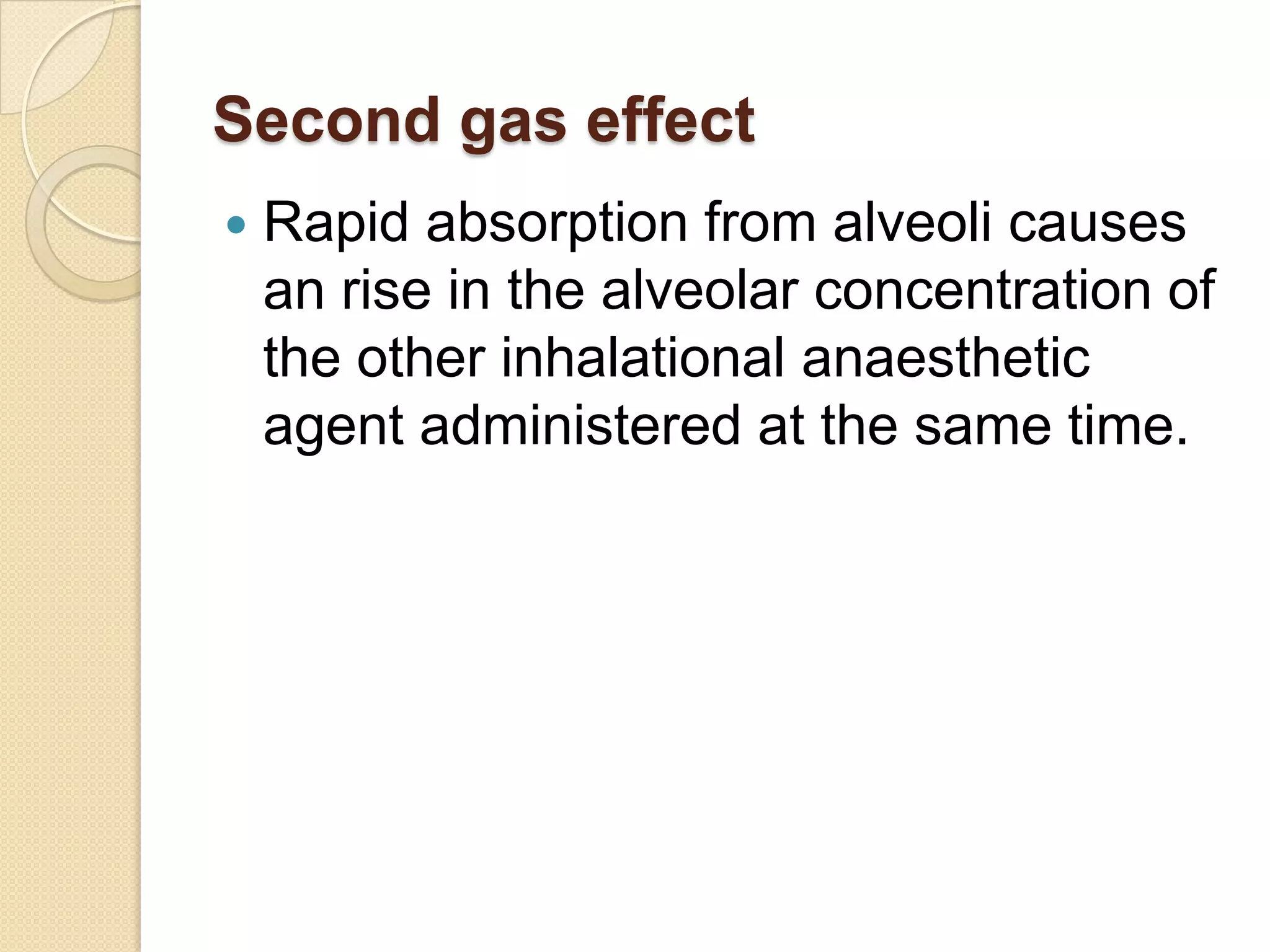 Second gas effect
 Rapid absorption from alveoli causes
an rise in the alveolar concentration of
the other inhalational anaesthetic
agent administered at the same time.
 