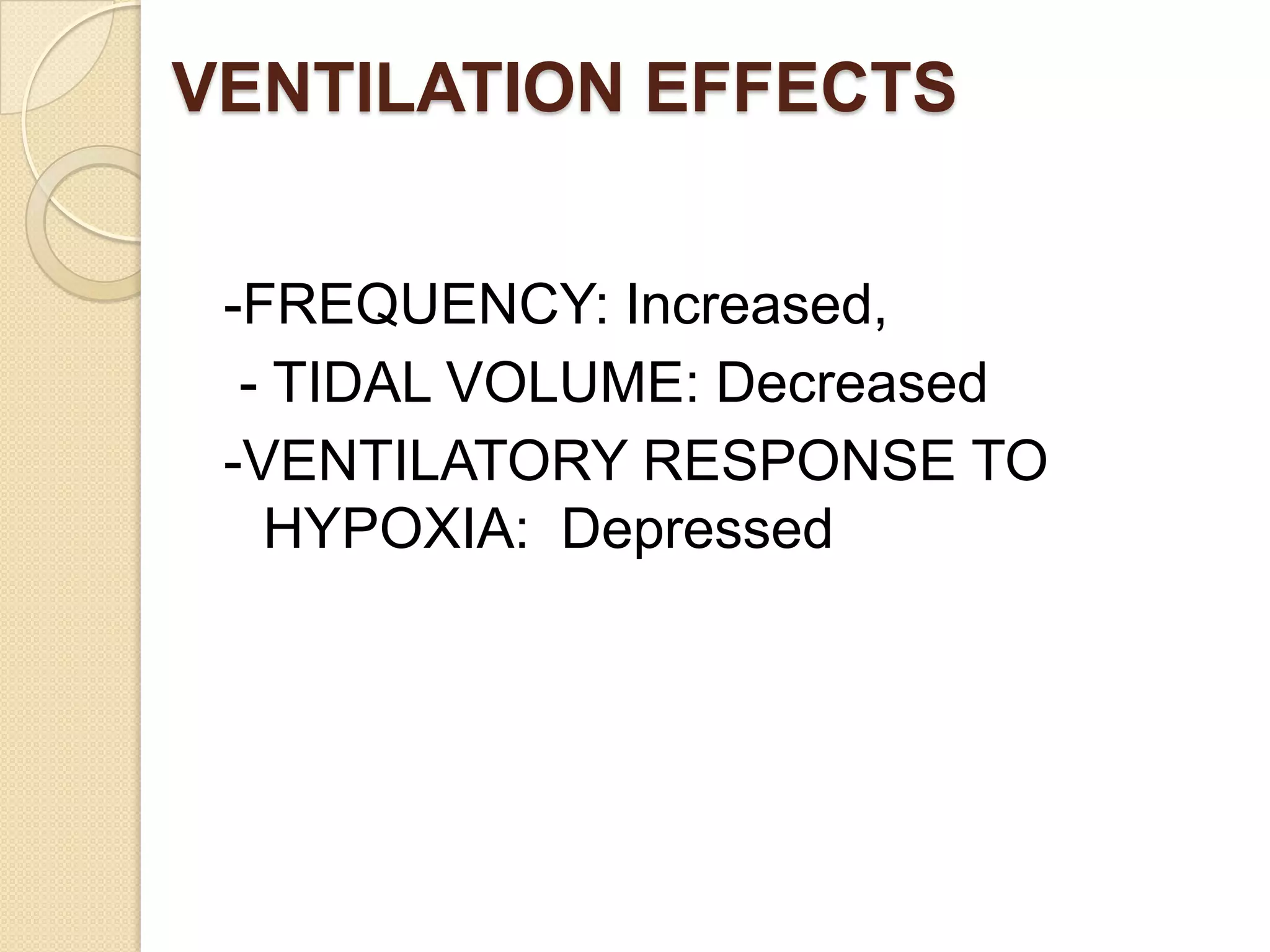 VENTILATION EFFECTS
-FREQUENCY: Increased,
- TIDAL VOLUME: Decreased
-VENTILATORY RESPONSE TO
HYPOXIA: Depressed
 
