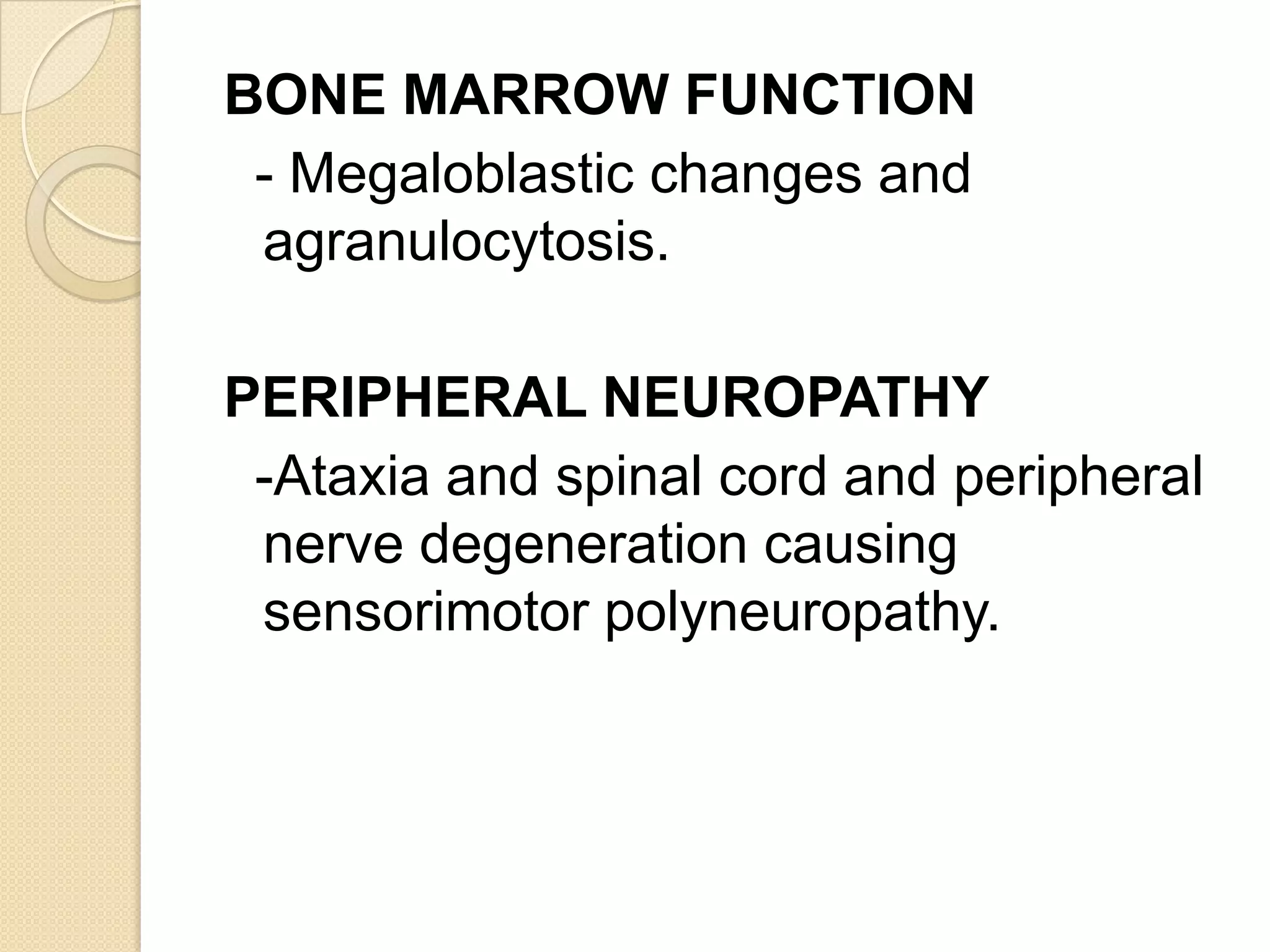 BONE MARROW FUNCTION
- Megaloblastic changes and
agranulocytosis.
PERIPHERAL NEUROPATHY
-Ataxia and spinal cord and peripheral
nerve degeneration causing
sensorimotor polyneuropathy.
 