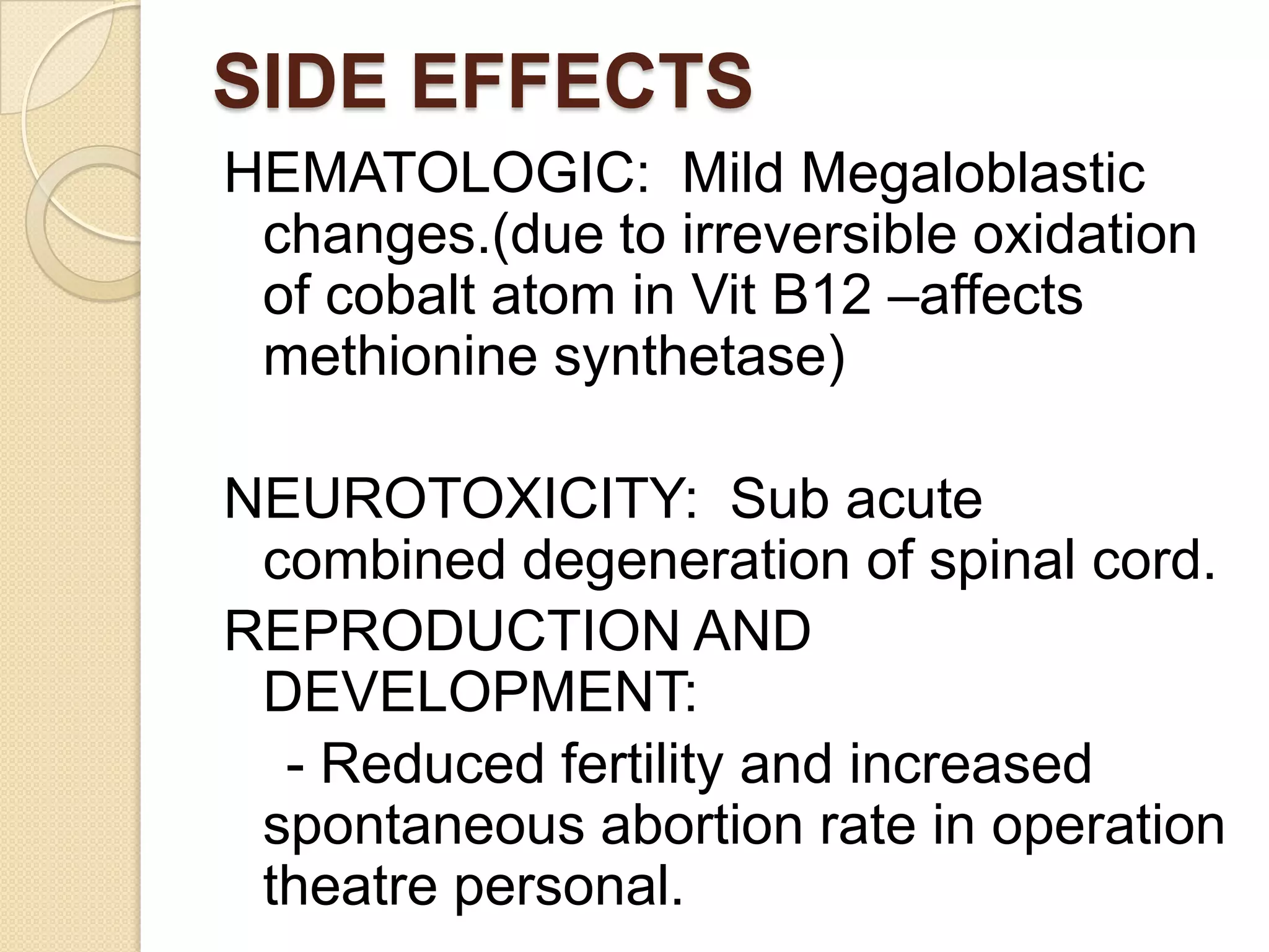 SIDE EFFECTS
HEMATOLOGIC: Mild Megaloblastic
changes.(due to irreversible oxidation
of cobalt atom in Vit B12 –affects
methionine synthetase)
NEUROTOXICITY: Sub acute
combined degeneration of spinal cord.
REPRODUCTION AND
DEVELOPMENT:
- Reduced fertility and increased
spontaneous abortion rate in operation
theatre personal.
 