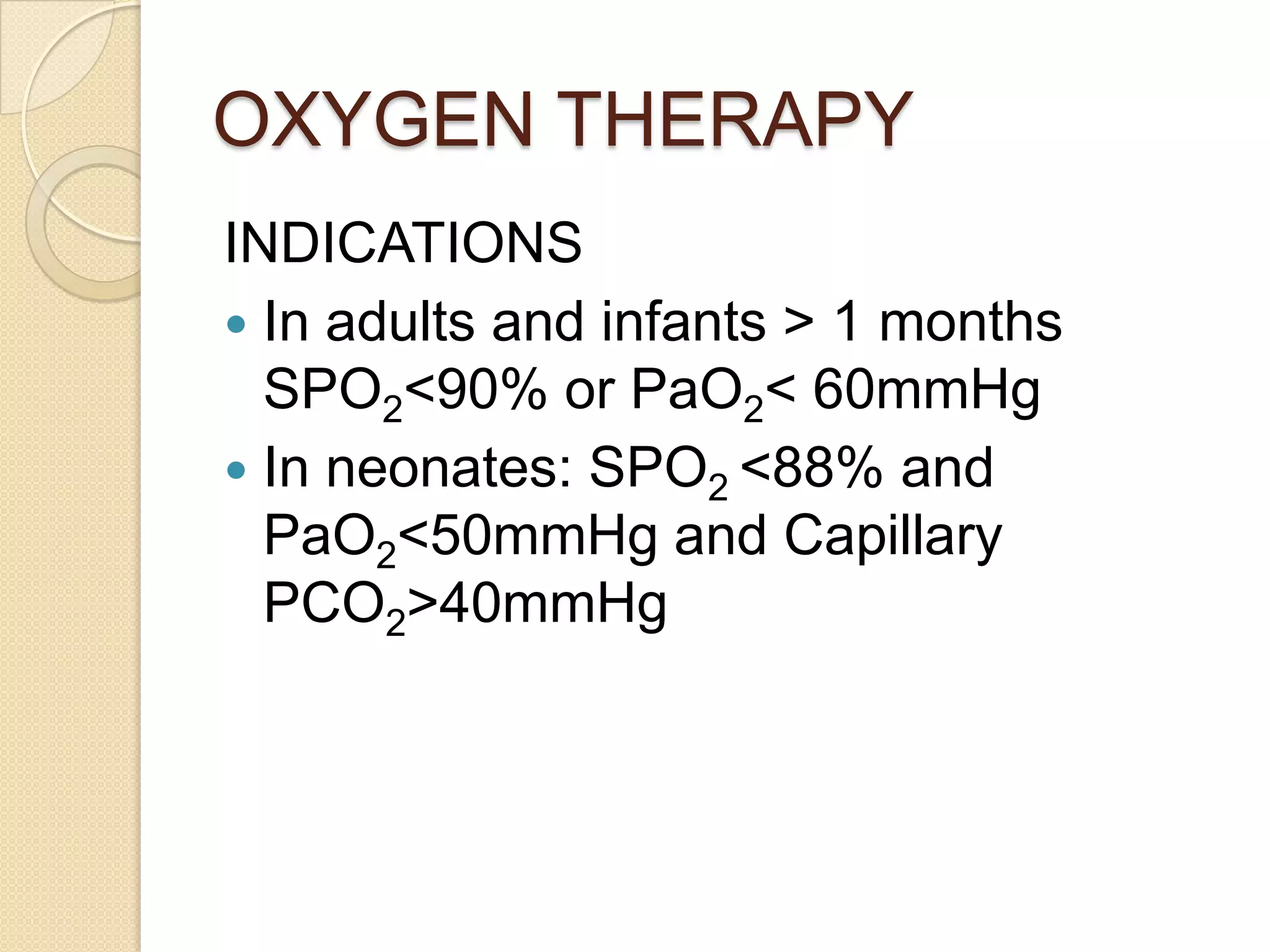 OXYGEN THERAPY
INDICATIONS
 In adults and infants > 1 months
SPO2<90% or PaO2< 60mmHg
 In neonates: SPO2 <88% and
PaO2<50mmHg and Capillary
PCO2>40mmHg
 
