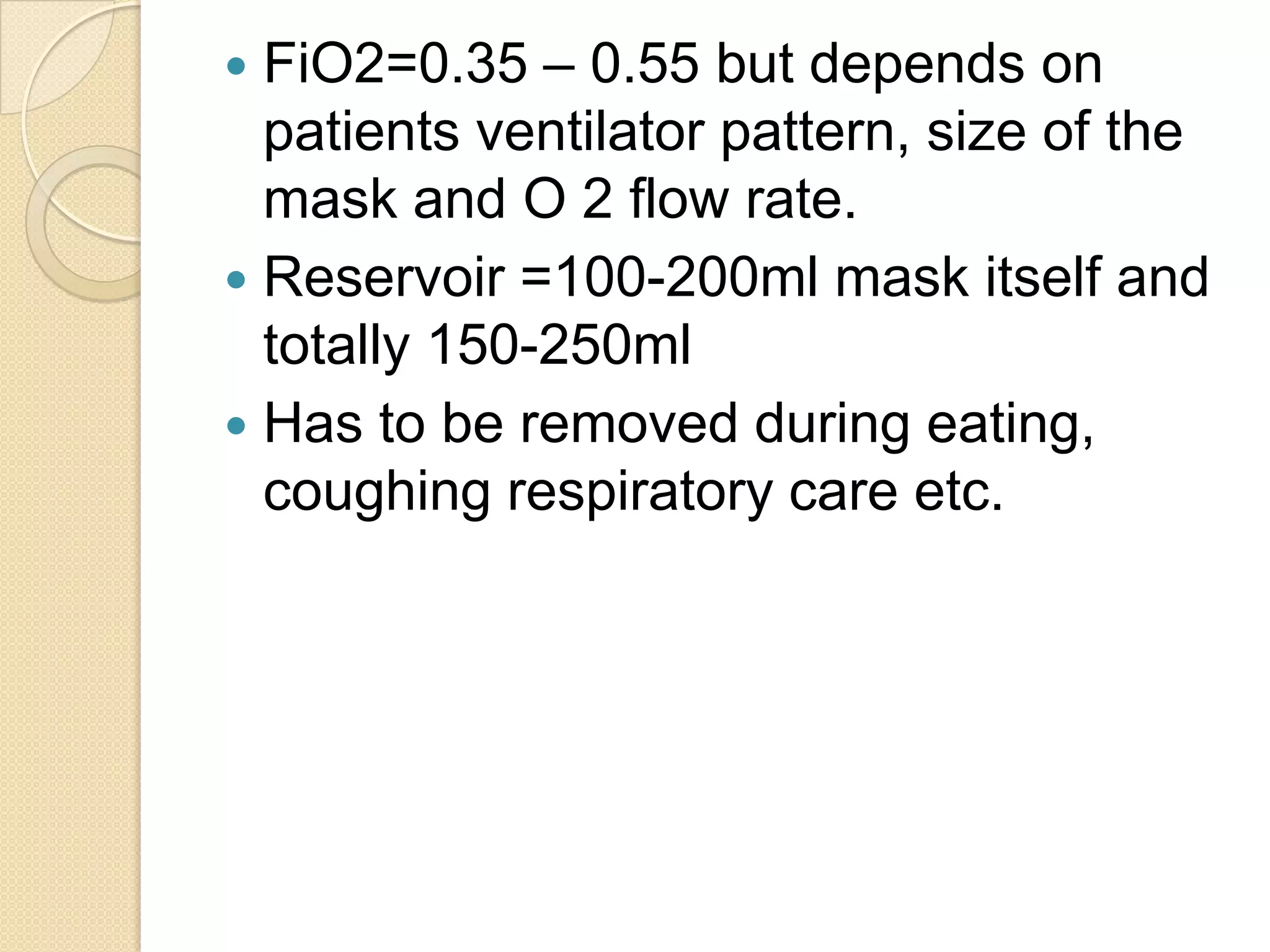  FiO2=0.35 – 0.55 but depends on
patients ventilator pattern, size of the
mask and O 2 flow rate.
 Reservoir =100-200ml mask itself and
totally 150-250ml
 Has to be removed during eating,
coughing respiratory care etc.
 