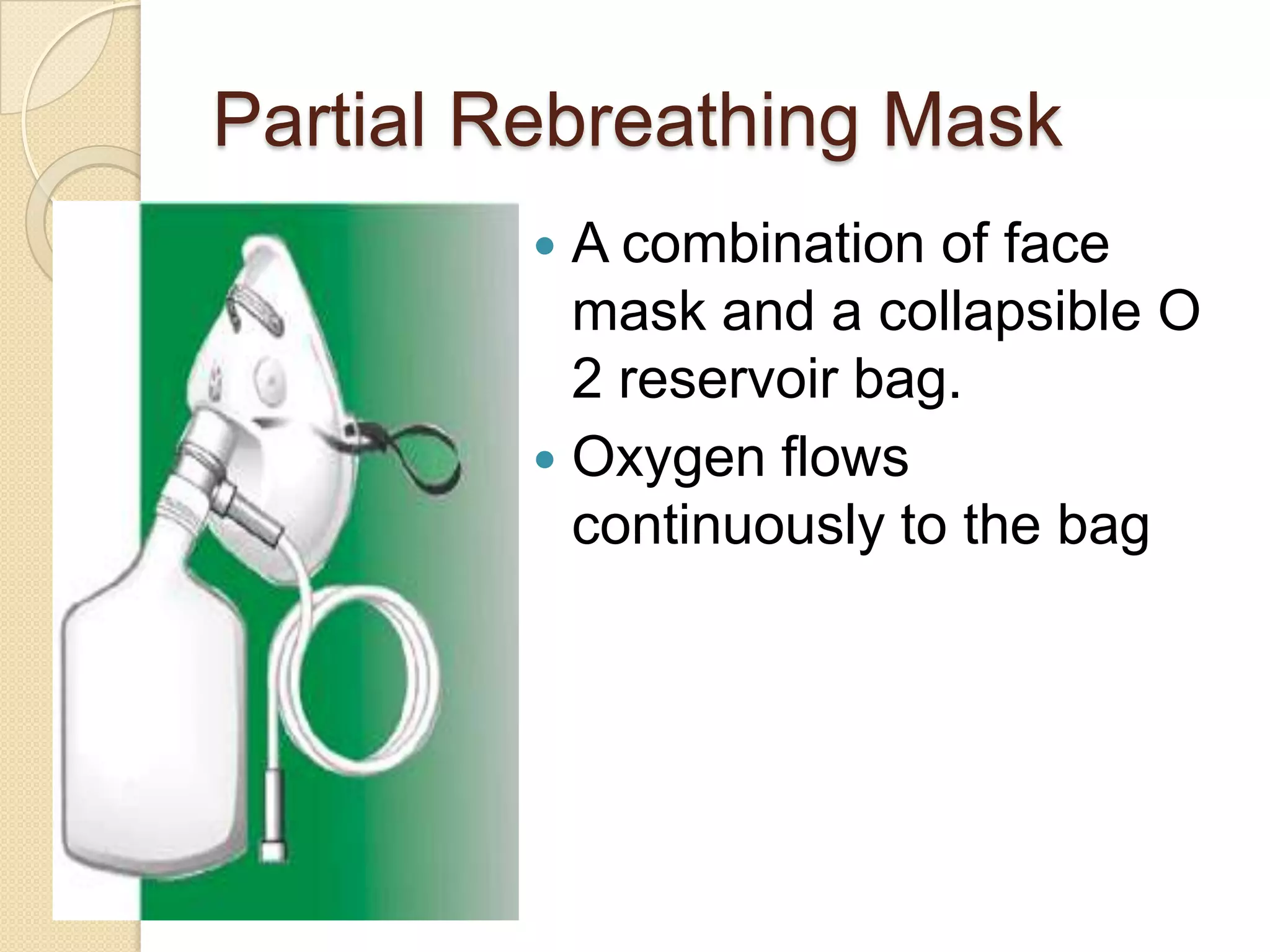 Partial Rebreathing Mask
 A combination of face
mask and a collapsible O
2 reservoir bag.
 Oxygen flows
continuously to the bag
 