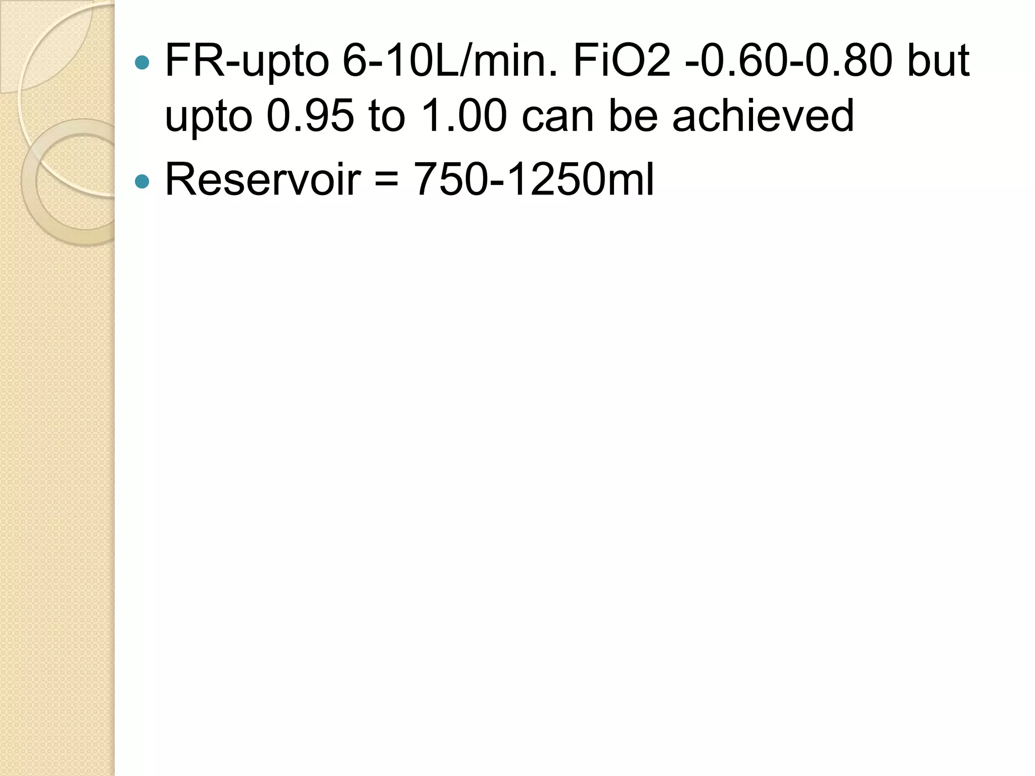  FR-upto 6-10L/min. FiO2 -0.60-0.80 but
upto 0.95 to 1.00 can be achieved
 Reservoir = 750-1250ml
 