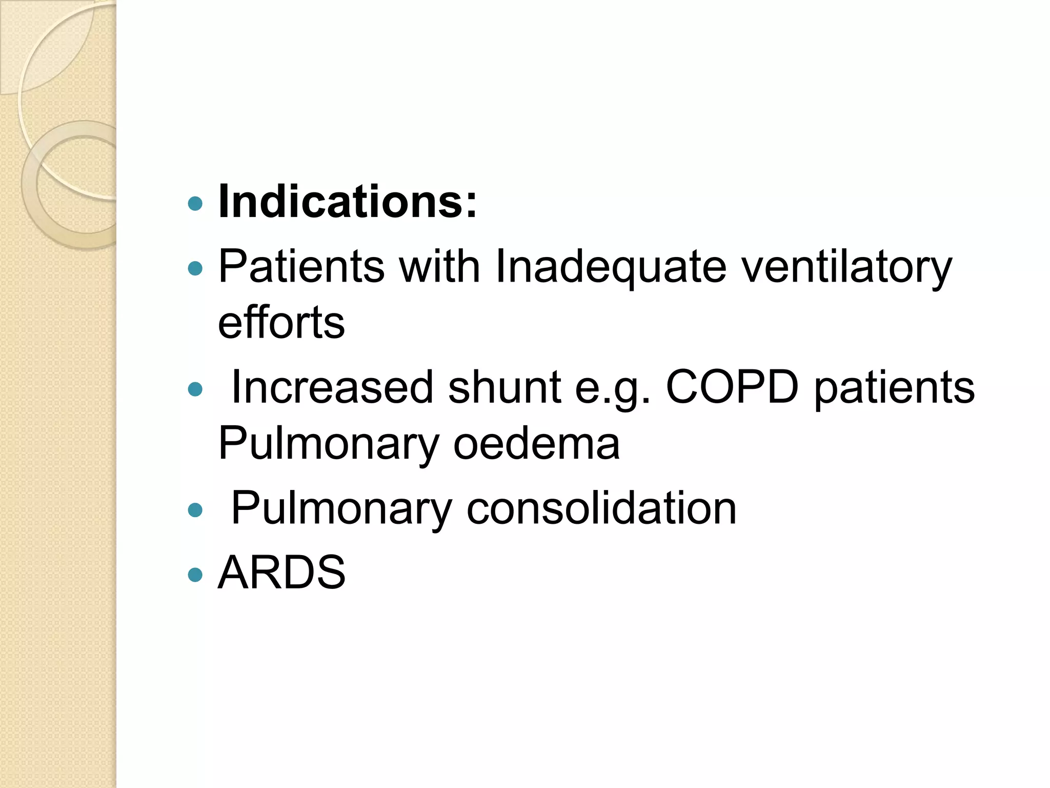  Indications:
 Patients with Inadequate ventilatory
efforts
 Increased shunt e.g. COPD patients
Pulmonary oedema
 Pulmonary consolidation
 ARDS
 