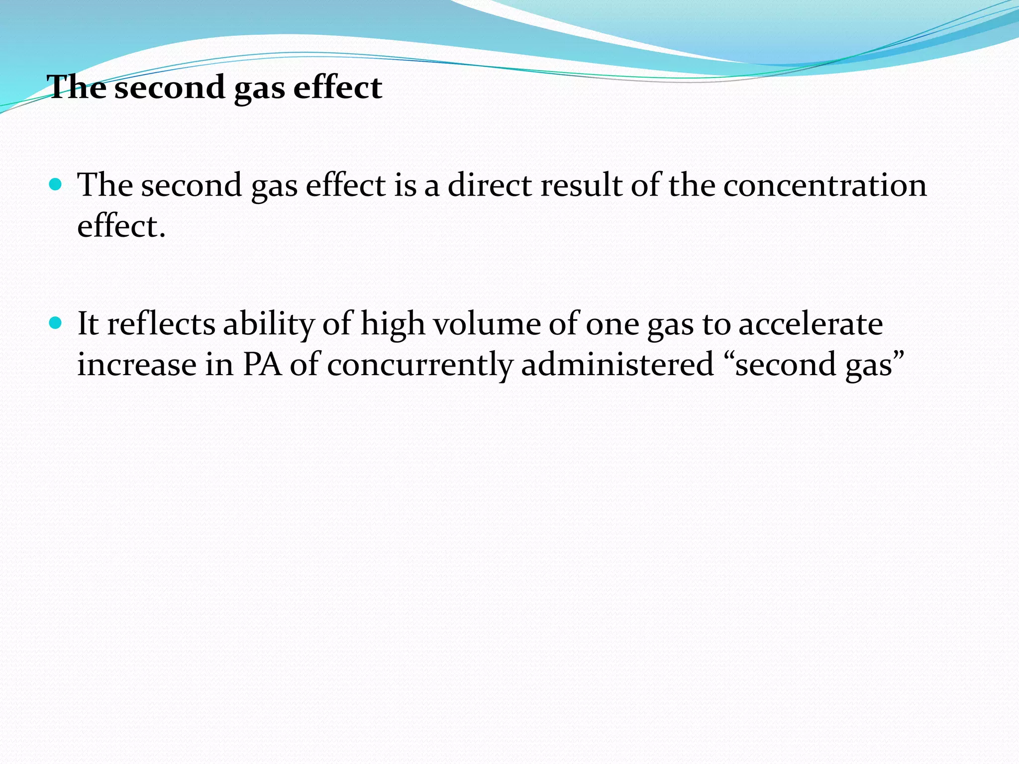 The second gas effect
 The second gas effect is a direct result of the concentration
effect.
 It reflects ability of high volume of one gas to accelerate
increase in PA of concurrently administered “second gas”
 