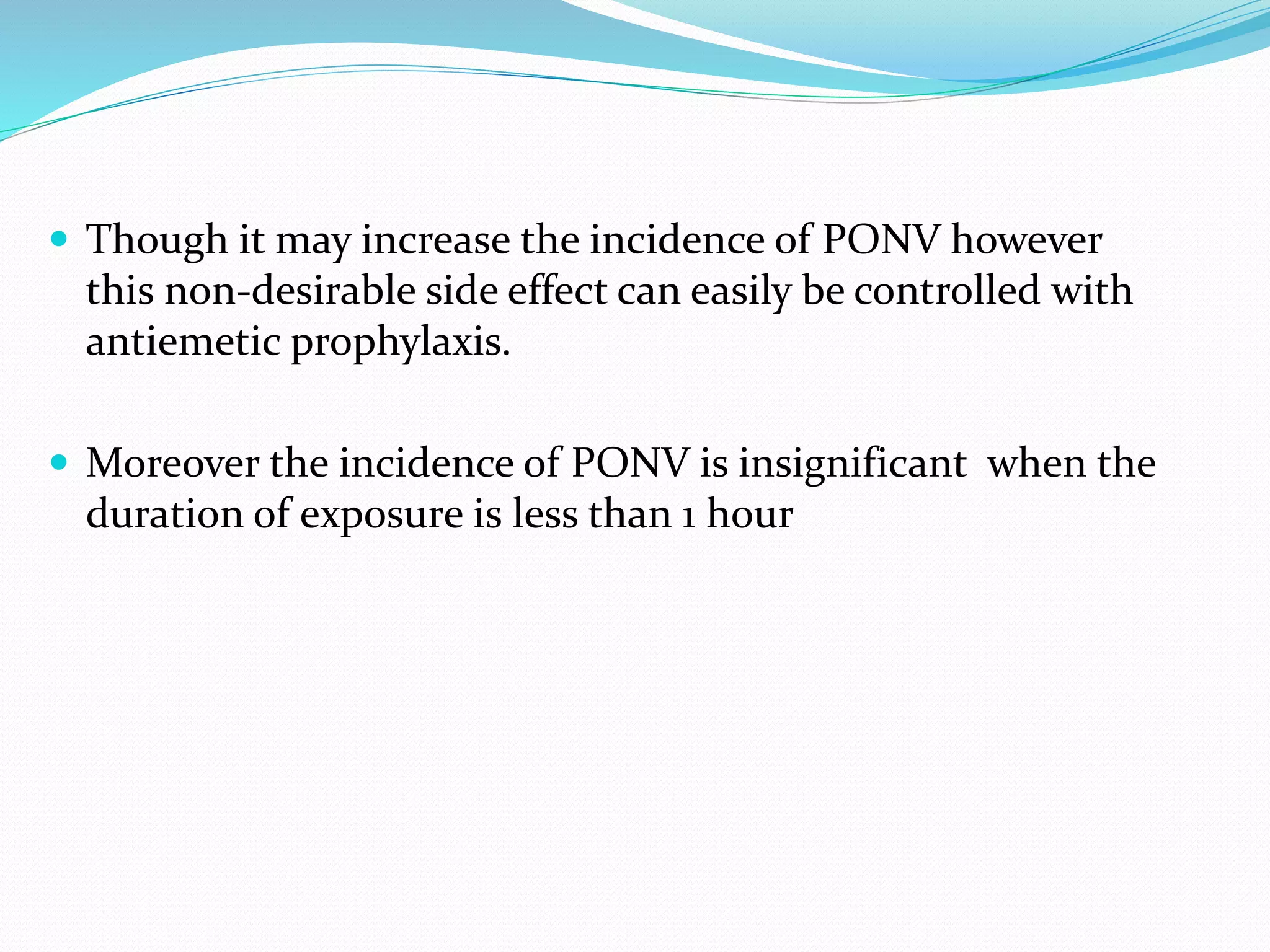  Though it may increase the incidence of PONV however
this non-desirable side effect can easily be controlled with
antiemetic prophylaxis.
 Moreover the incidence of PONV is insignificant when the
duration of exposure is less than 1 hour
 