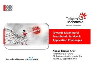 Towards Meaningful
Broadband: Service &
Application Challenges
Simposium Nasional
Abdus Somad Arief
Telkom Group CTO/CIO
PT. Telekomunikasi Indonesia, Tbk
Jakarta, 22 September 2015
 