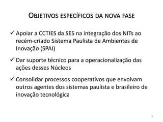 OBJETIVOS ESPECÍFICOS DA NOVA FASE
 Apoiar a CCTIES da SES na integração dos NITs ao
recém-criado Sistema Paulista de Amb...
