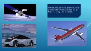 In the future, satellites, airplanes, and 
cars could be manufactured out of 
the new composite materials. 
 