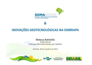 &
INOVAÇÕES GEOTECNOLÓGICAS NA EMBRAPA

                Mateus Batistella
                   Chefe-Geral
         Embrapa Monitoramento por Satélite

             Brasília, 30 de outubro de 2012
 