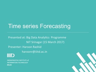 Time series Forecasting
Presented	
  at:	
  Big	
  Data	
  Analy2cs	
  	
  Programme	
  
	
  	
  	
  	
  	
  	
  	
  	
  	
  	
  	
  	
  	
  	
  	
  	
  	
  	
  	
  	
  	
  	
  	
  	
  	
  NIT	
  Srinagar	
  (15	
  March	
  2017)	
  
Presenter:	
  Haroon	
  Rashid	
  
	
  	
  	
  	
  	
  	
  	
  	
  	
  	
  	
  	
  	
  	
  	
  	
  	
  	
  	
  haroonr@iiitd.ac.in	
  
 