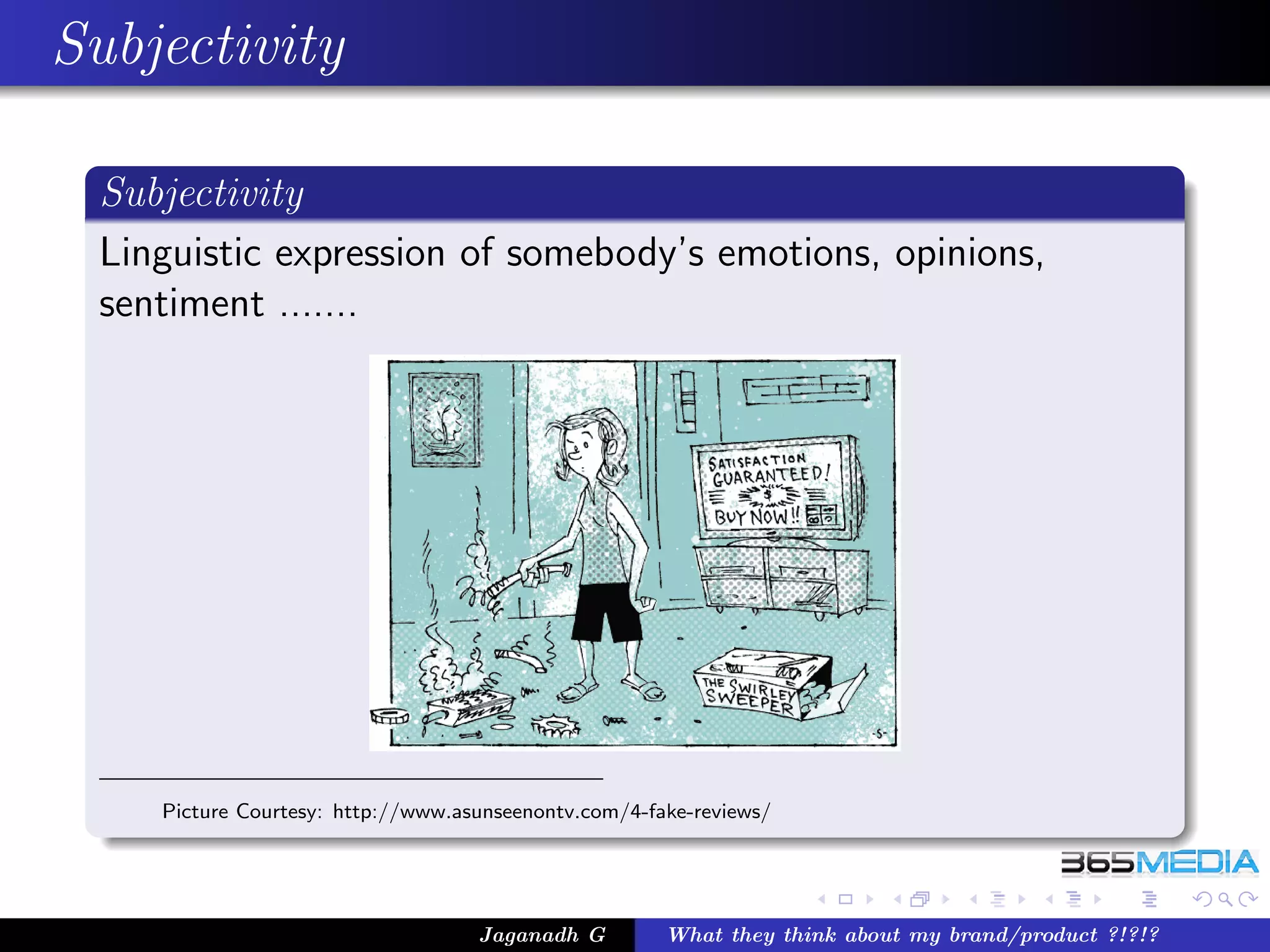 Subjectivity

 Subjectivity
 Linguistic expression of somebody’s emotions, opinions,
 sentiment .......




    Picture Courtesy: http://www.asunseenontv.com/4-fake-reviews/




                                   Jaganadh G         What they think about my brand/product ?!?!?
 