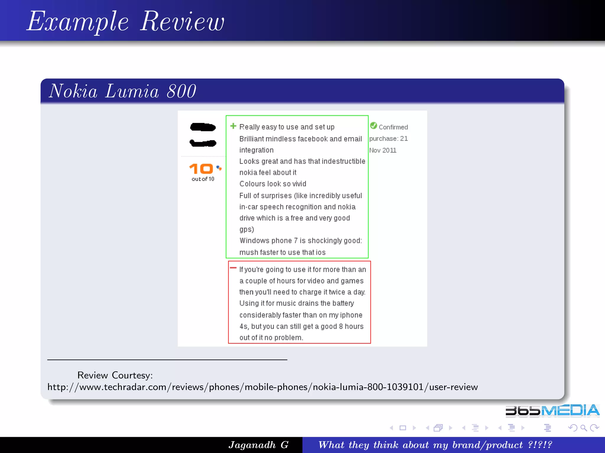 Example Review

 Nokia Lumia 800




        Review Courtesy:
 http://www.techradar.com/reviews/phones/mobile-phones/nokia-lumia-800-1039101/user-review




                                      Jaganadh G        What they think about my brand/product ?!?!?
 