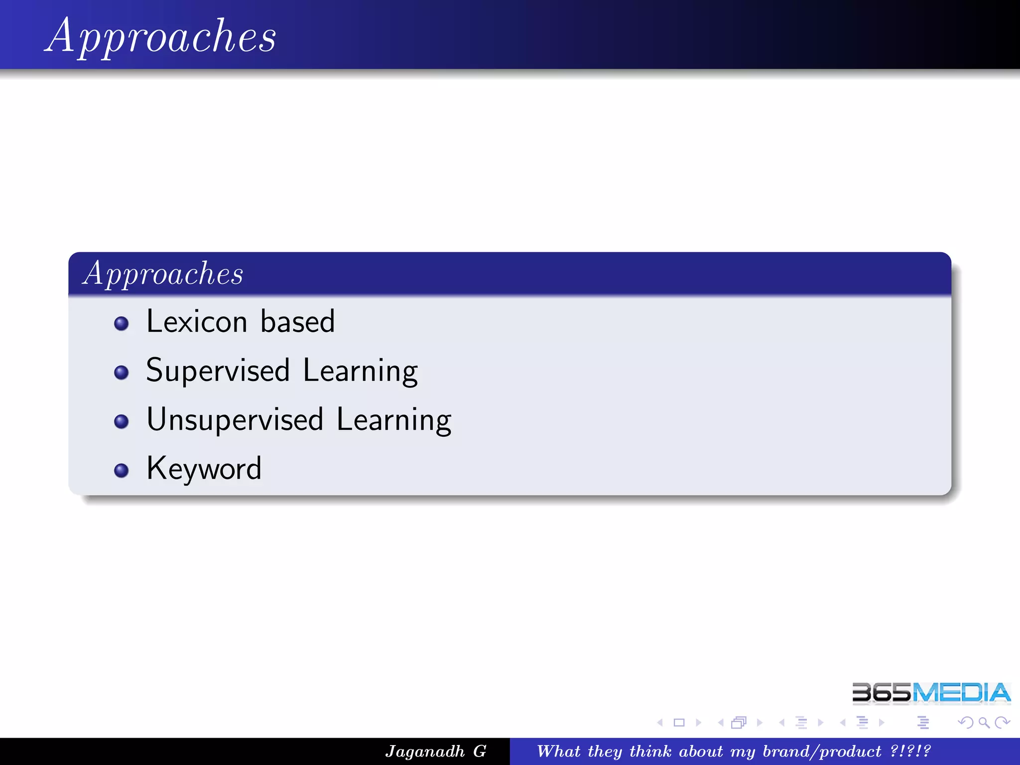Approaches



 Approaches
     Lexicon based
     Supervised Learning
     Unsupervised Learning
     Keyword




                     Jaganadh G   What they think about my brand/product ?!?!?
 