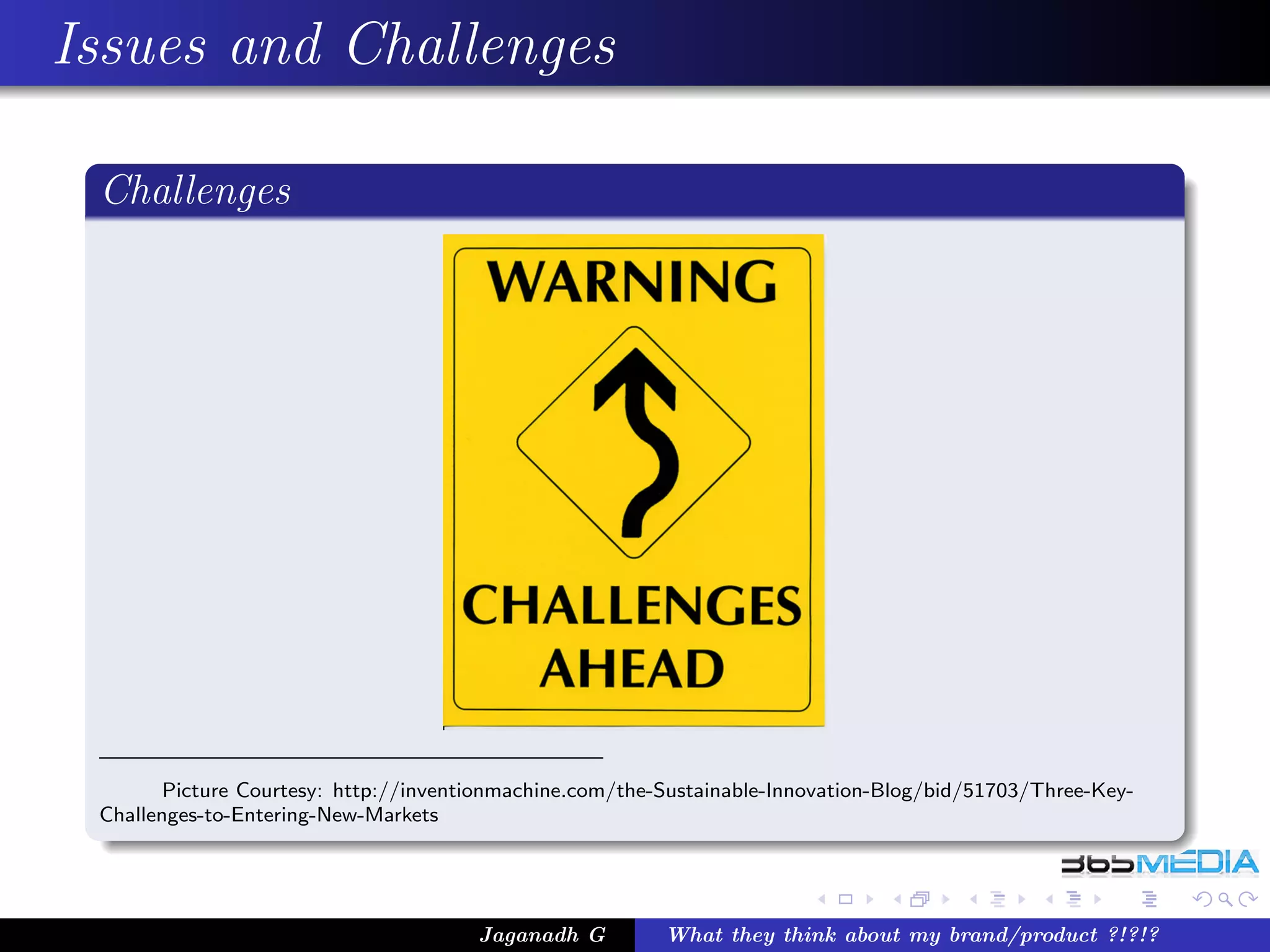 Issues and Challenges

 Challenges




        Picture Courtesy: http://inventionmachine.com/the-Sustainable-Innovation-Blog/bid/51703/Three-Key-
 Challenges-to-Entering-New-Markets




                                       Jaganadh G         What they think about my brand/product ?!?!?
 
