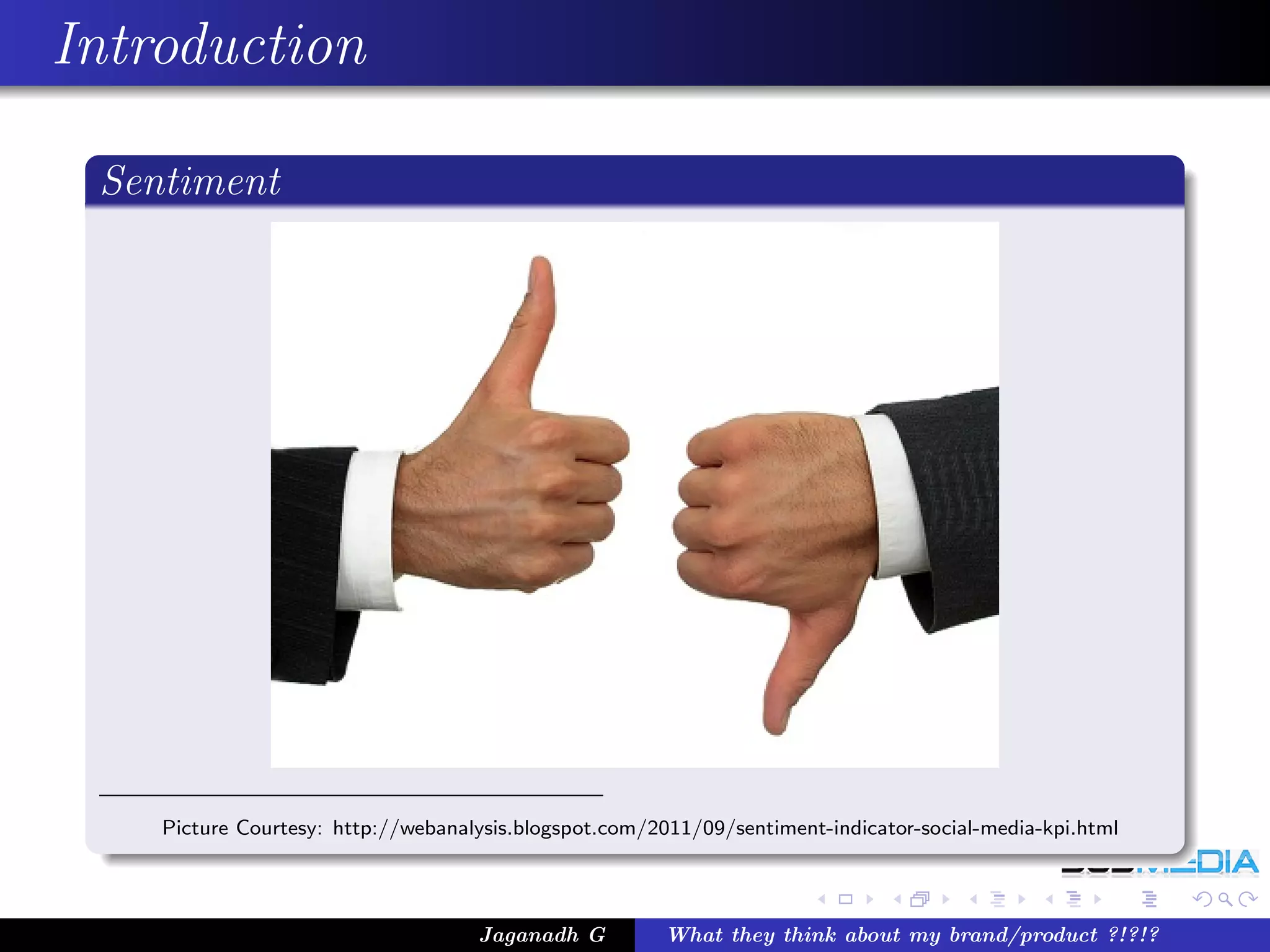 Introduction

 Sentiment




    Picture Courtesy: http://webanalysis.blogspot.com/2011/09/sentiment-indicator-social-media-kpi.html




                                    Jaganadh G         What they think about my brand/product ?!?!?
 