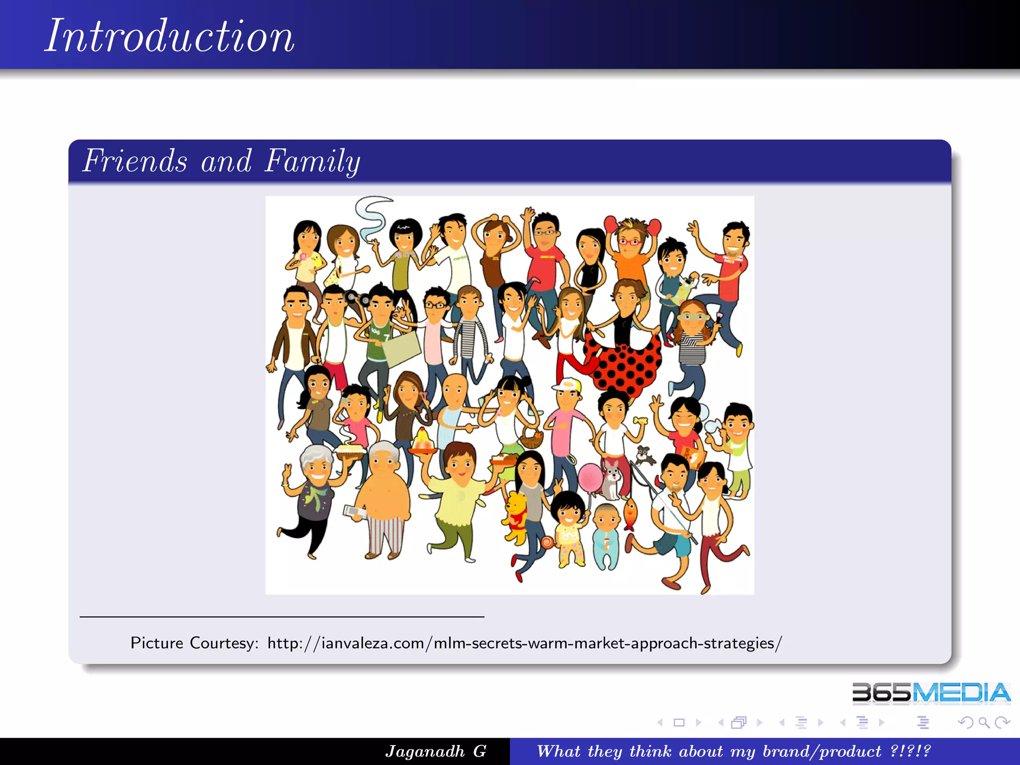 Introduction

 Friends and Family




    Picture Courtesy: http://ianvaleza.com/mlm-secrets-warm-market-approach-strategies/




                                    Jaganadh G         What they think about my brand/product ?!?!?
 