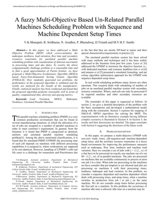 Abstract--- In this paper, we have addressed a Multi
Objective Problem (MOP) which covers-minimize the
makespan, tardiness, load variation, flow time and secondary
resources constraints for unrelated parallel machine
scheduling problem with consideration of inherent uncertainty
in processing times and due dates. To resolve the above
computationally challenge problem in a reasonable time and
to find a good approximation of Pareto frontier, we have
proposed a Multi-Objective Evolutionary Algorithm (MOEA)
based Fuzzy-Non-dominated Sorting Genetic Algorithm
(FNSGA-II). Over randomly generated test problems, the
performance of the proposed algorithm is validated and the
results are analyzed for the benefit of the manufacturer.
Finally, statistical analysis has been conducted and found that
the proposed algorithm performs reasonably well in terms of
quality, computational time, diversity and spacing metrics.
Keywords– Load Variation, MOEA, Makespan,
Tardiness, Unrelated Parallel Machine
I. INTRODUCTION
HE parallel machine scheduling problem (PMSP) is a very
common production environment that can be found in
several manufacturing situations, in which the allocation of a
set of jobs are assigned to a number of parallel machines in
order to meet customer’s requirement. In general, from the
literature it is found that PMSP is categorized as identical,
uniform and unrelated parallel machine scheduling
problem[1]. Among the above mentioned classifications, it is
found that for unrelated PMSP (UPMSP) the processing time
of each job depends on machines with different processing
capabilities it is assigned to, where workstations are supposed
to be non-identical. However, handling of UPMSP’s with real
life cases is a challenge for researchers and Practitioners due
V.K.Manupati, Assistant professor, Department of Mechanical
Engineering, KL University, Andhra Pradesh, India. E-mail:
manupativijay@gmail.com
R. Sridharan, Professor, Department of mechanical Engineering, NIT
Calicut, Kerala, India. E-mail: sreedhar@nitc.ac.in
N. Arudhra, Student, Department of Mechanical Engineering, KL
University, Andhra Pradesh, India. E-mail: arudhra19@gmail.com
P.Bharadwaj, Student, Department of Mechanical Engineering, KL
University, Andhra Pradesh, India. E-mail:bharadwaj.popuri9@gmail.com
D.Trinath, Student, Department of Mechanical Engineering, KL
University, Andhra Pradesh, India. E-mail:trinathh@outlook.com
M.V.B.T.Santhi, Assistant professor, Department of Computer Science
and Engineering, KL University, Andhra Pradesh, India. E-mail:
santhi_ist@kluniversity.in
to the fact that they are mostly NP-hard in nature and their
special characteristics/requirements in practice [2].
The unrelated parallel machine system has been solved
with many methods and techniques and it has been widely
addressed in the literature from past few years. Leeet al. [6]
addressed the UPMSP to minimize the objective function i.e.,
with dedicated machines and common deadlines kim et al.[4]
and arnaout et al.[5] presented a simulated Annealing and ant
colony algorithm optimization approach for the UPMSP with
sequence dependent setup times.
In real world scheduling problems many factors are often
uncertain. This research deals with scheduling of number of
jobs on an unrelated parallel machine system with secondary
resource constraints. Where, each job can only be processed if
its required machine and other secondary resources are
available
The remainder of this paper is organized as follows. In
section 2, we give a detailed description of the problem with
the basic assumptions and developed a mathematical model
along with the constraints. Section 3 explains the mapping of
NSGA-II, MPSO algorithms for solving the MOP. The
experimentation with an illustrative example having different
complex scenarios is illustrated in Section 4. In Section 5, the
results and their discussions are detailed. The paper concludes
with Section 6 suggesting the directions of the future work.
II. PROBLEM DESCRIPTION
In this paper, we propose a multi-objective UPMSP with
non-zero ready times, job-sequence-and machine-dependent
setup times, and the auxiliary resource constraints in a fuzzy
based environment for improving the performance measures
such as makespan, flow time, tardiness and machine load
variation. Here we consider a set of jobs with j = {1,2.., n} of
n that have to be processed on exactly one machine out of a set
M= {1,2.., m} of m parallel machines. The jobs are processed
on machines that are available continuously to process at most
one job J at a time. When jobs are processing on the machines
we have consider that pre-emption is not allowed and jobs are
processing on machines k with their processing times,
tardiness, makespan and load variation. In this problem, we
consider a sequence dependent and machine dependent which
deals with processing times, and setup times, when a machine
switches its production from job i to job j on the same
machine. We do not consider setup times before processing
the first job on a machine. In this problem the occurrence of
machine idle time is allowed. Idle time on a machine may be
A fuzzy Multi-Objective Based Un-Related Parallel
Machines Scheduling Problem with Sequence and
Machine Dependent Setup Times
V.K.Manupati, R. Sridharan, N. Arudhra, P. Bharadwaj, D.Trinath and M.V.B.T. Santhi
T
International Conference on Advances in Design and Manufacturing (ICAD&M'14) 1275
ISBN 978-93-84743-12-3 © 2014 Bonfring
 