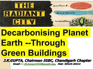 Decarbonising Planet
Earth --Through
Green Buildings
J.K.GUPTA, Chairman IGBC, Chandigarh Chapter
Email---- jit.kumar1944@gmail.com, Mob- 90410-26414
 