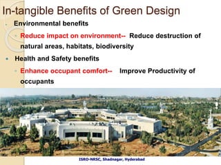 In-tangible Benefits of Green Design
 Environmental benefits
◦ Reduce impact on environment-- Reduce destruction of
natural areas, habitats, biodiversity
 Health and Safety benefits
◦ Enhance occupant comfort-- Improve Productivity of
occupants
ISRO-NRSC, Shadnagar, Hyderabad
 