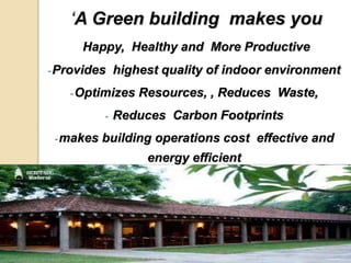 ‘A Green building makes you
Happy, Healthy and More Productive
-Provides highest quality of indoor environment
-Optimizes Resources, , Reduces Waste,
- Reduces Carbon Footprints
-makes building operations cost effective and
energy efficient
- – ‘Natural Capitalism’
 