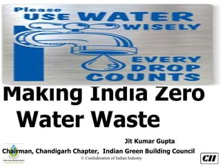 © Confederation of Indian Industry
Making India Zero
Water Waste
Jit Kumar Gupta
Chairman, Chandigarh Chapter, Indian Green Building Council
 