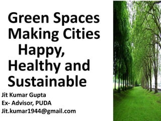 Green Spaces
Making Cities
Happy,
Healthy and
Sustainable
Jit Kumar Gupta
Ex- Advisor, PUDA
Jit.kumar1944@gmail.com
 