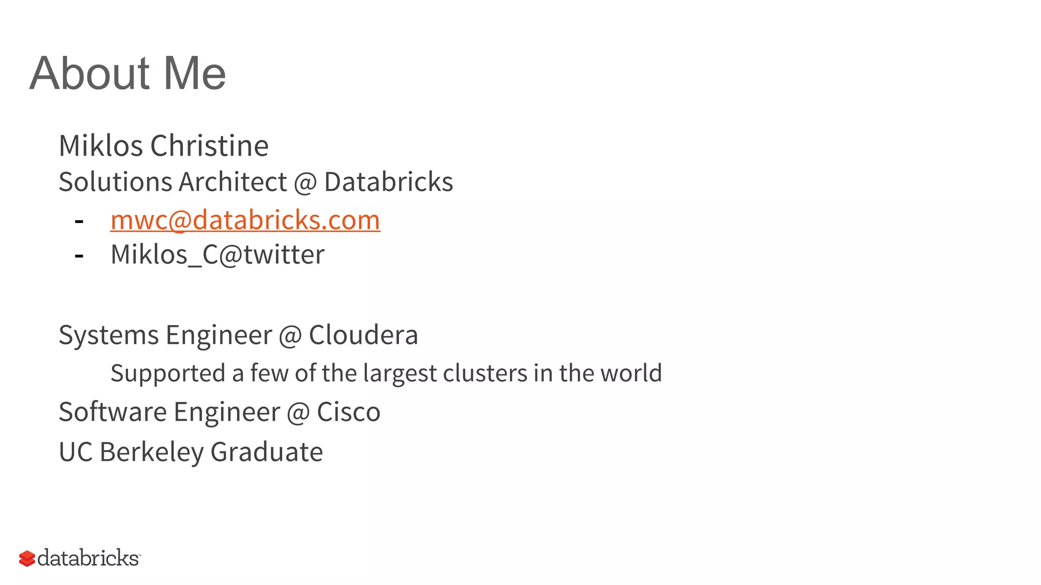 About Me Miklos Christine Solutions Architect @ Databricks - mwc@databricks.com - Miklos_C@twitter Systems Engineer @ Cloudera Supported a few of the largest clusters in the world Software Engineer @ Cisco UC Berkeley Graduate 