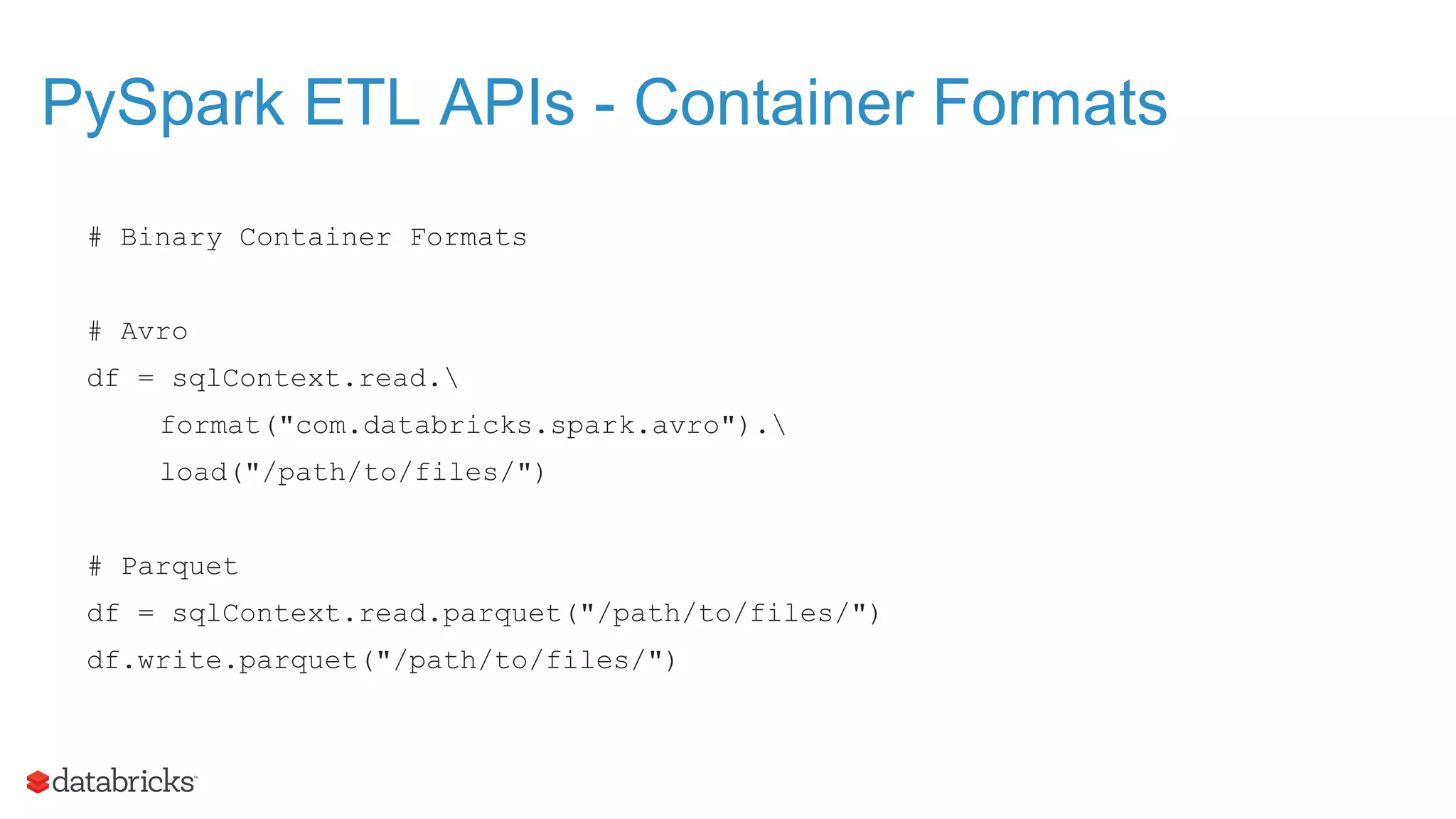 PySpark ETL APIs - Container Formats # Binary Container Formats # Avro df = sqlContext.read. format("com.databricks.spark.avro"). load("/path/to/files/") # Parquet df = sqlContext.read.parquet("/path/to/files/") df.write.parquet("/path/to/files/") 