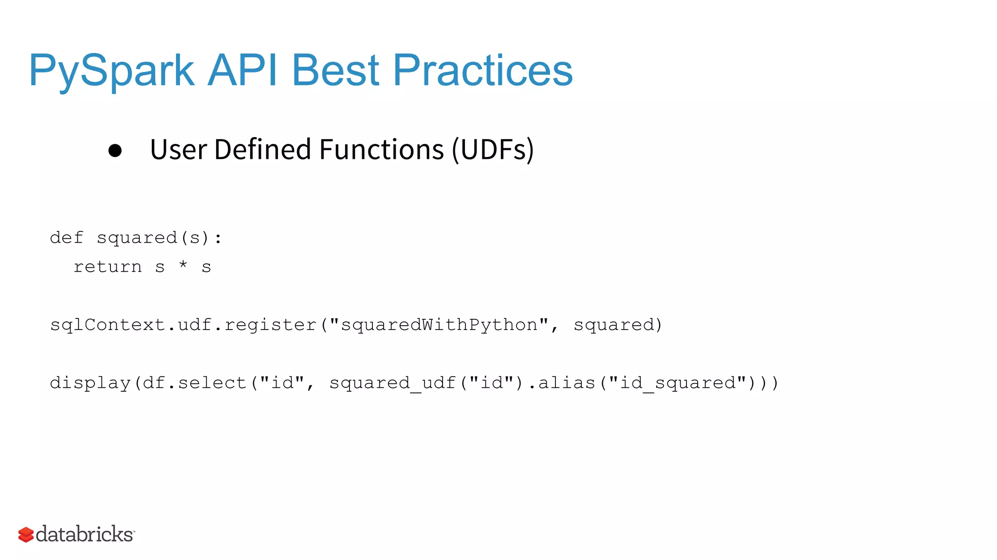 PySpark API Best Practices ● User Defined Functions (UDFs) def squared(s): return s * s sqlContext.udf.register("squaredWithPython", squared) display(df.select("id", squared_udf("id").alias("id_squared"))) 