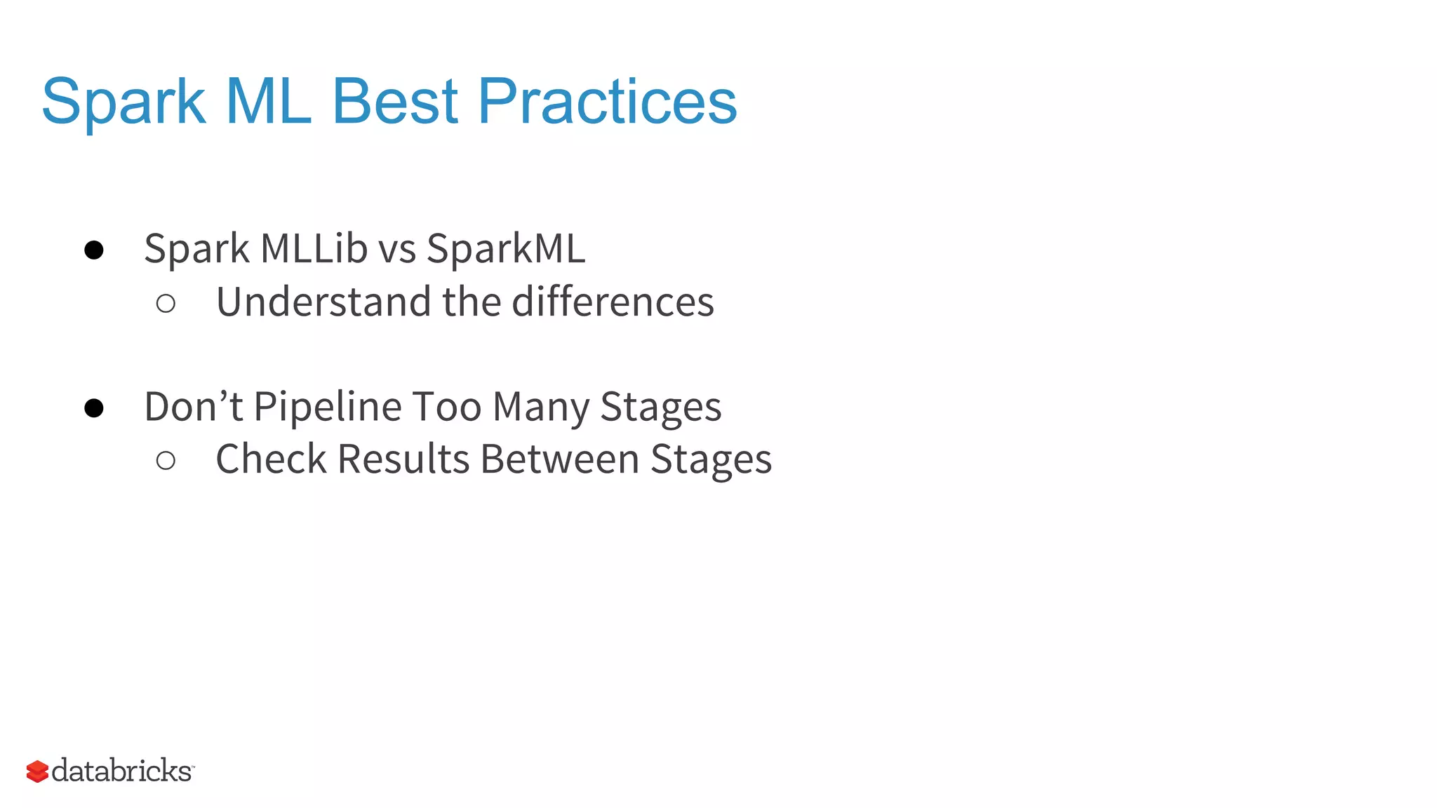 Spark ML Best Practices ● Spark MLLib vs SparkML ○ Understand the differences ● Don’t Pipeline Too Many Stages ○ Check Results Between Stages 